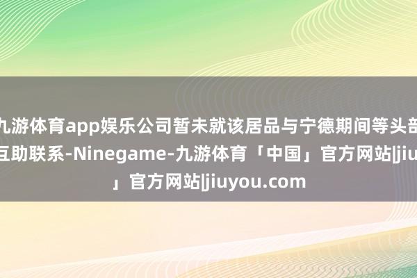 九游体育app娱乐公司暂未就该居品与宁德期间等头部企业建树互助联系-Ninegame-九游体育「中国」官方网站|jiuyou.com