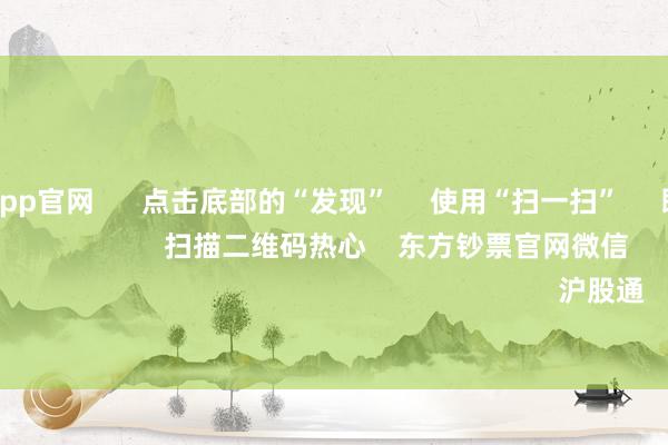 九游体育app官网      点击底部的“发现”     使用“扫一扫”     即可将网页共享至一又友圈                            扫描二维码热心    东方钞票官网微信                                                                        沪股通             深股通         