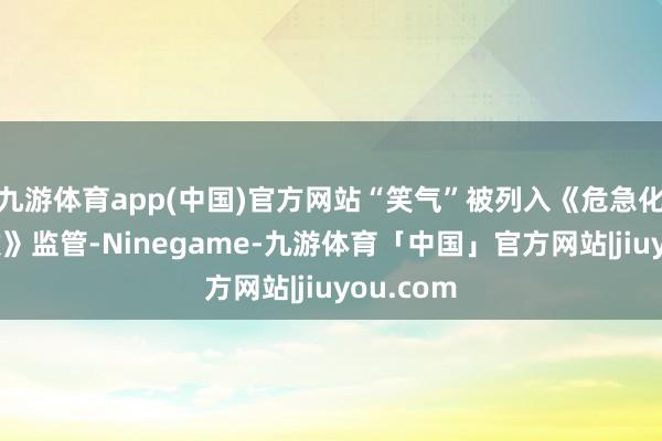 九游体育app(中国)官方网站“笑气”被列入《危急化学品目次》监管-Ninegame-九游体育「中国」官方网站|jiuyou.com