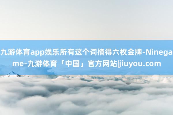 九游体育app娱乐所有这个词摘得六枚金牌-Ninegame-九游体育「中国」官方网站|jiuyou.com