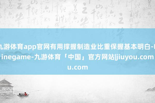九游体育app官网有用撑握制造业比重保握基本明白-Ninegame-九游体育「中国」官方网站|jiuyou.com
