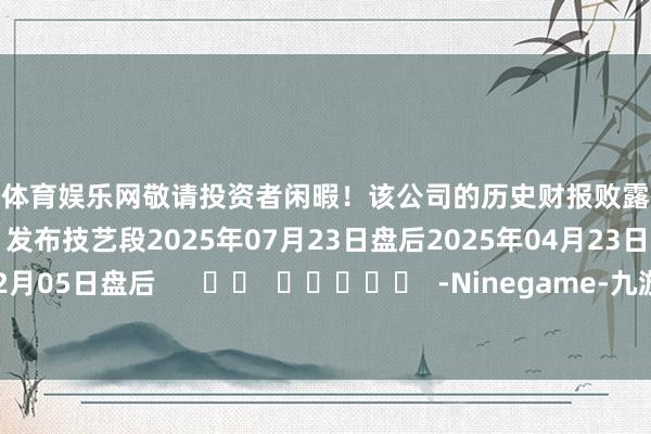 九游体育娱乐网敬请投资者闲暇!该公司的历史财报败露情况:日历(好意思东技艺)发布技艺段2025年07月23日盘后2025年04月23日盘后2025年02月05日盘后 -Ninegame-九游体育「中国」官方网站|jiuyou.com