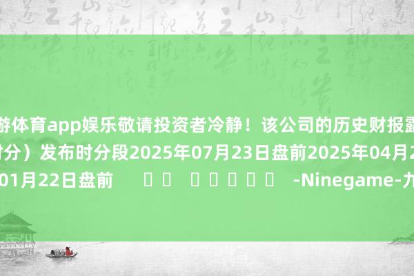 九游体育app娱乐敬请投资者冷静！该公司的历史财报露出情况：日历（好意思东时分）发布时分段2025年07月23日盘前2025年04月23日盘前2025年01月22日盘前      		  					  -Ninegame-九游体育「中国」官方网站|jiuyou.com