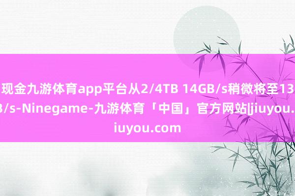 现金九游体育app平台从2/4TB 14GB/s稍微将至13.2GB/s-Ninegame-九游体育「中国」官方网站|jiuyou.com
