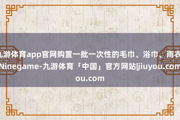 九游体育app官网购置一批一次性的毛巾、浴巾、雨衣-Ninegame-九游体育「中国」官方网站|jiuyou.com