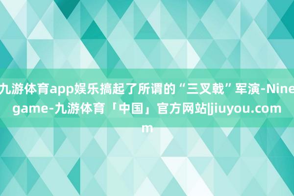 九游体育app娱乐搞起了所谓的“三叉戟”军演-Ninegame-九游体育「中国」官方网站|jiuyou.com