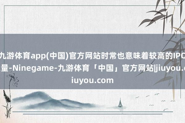 九游体育app(中国)官方网站时常也意味着较高的IPO拒绝量-Ninegame-九游体育「中国」官方网站|jiuyou.com