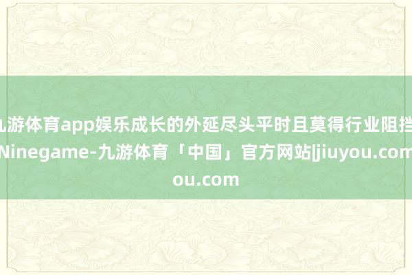 九游体育app娱乐成长的外延尽头平时且莫得行业阻挡-Ninegame-九游体育「中国」官方网站|jiuyou.com