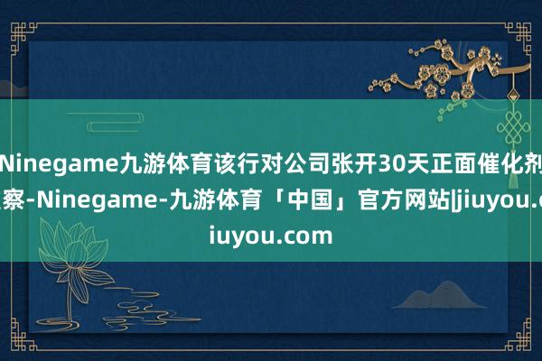 Ninegame九游体育该行对公司张开30天正面催化剂不雅察-Ninegame-九游体育「中国」官方网站|jiuyou.com