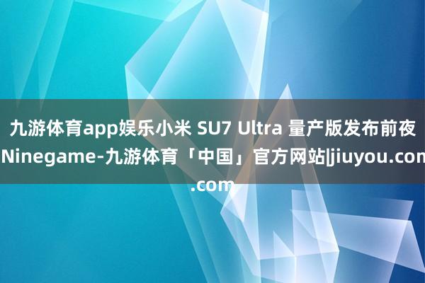 九游体育app娱乐小米 SU7 Ultra 量产版发布前夜-Ninegame-九游体育「中国」官方网站|jiuyou.com