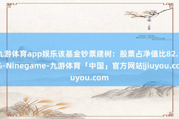 九游体育app娱乐该基金钞票建树：股票占净值比82.97%-Ninegame-九游体育「中国」官方网站|jiuyou.com