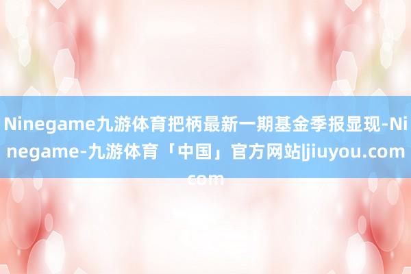 Ninegame九游体育把柄最新一期基金季报显现-Ninegame-九游体育「中国」官方网站|jiuyou.com