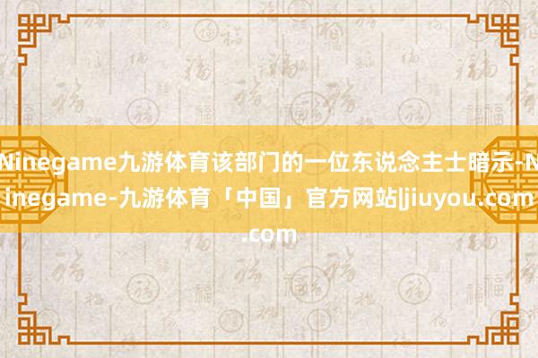 Ninegame九游体育该部门的一位东说念主士暗示-Ninegame-九游体育「中国」官方网站|jiuyou.com