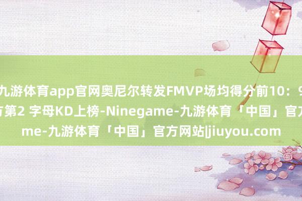 九游体育app官网奥尼尔转发FMVP场均得分前10：93乔丹41分第1 我方第2 字母KD上榜-Ninegame-九游体育「中国」官方网站|jiuyou.com