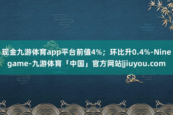 现金九游体育app平台前值4%；环比升0.4%-Ninegame-九游体育「中国」官方网站|jiuyou.com