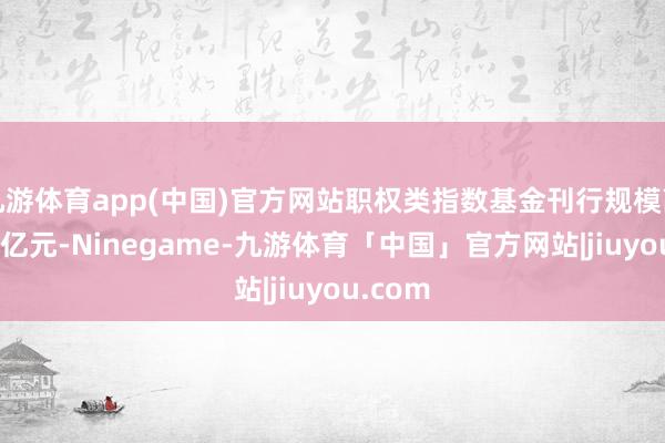 九游体育app(中国)官方网站职权类指数基金刊行规模高出850亿元-Ninegame-九游体育「中国」官方网站|jiuyou.com