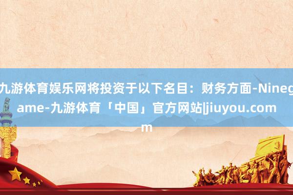 九游体育娱乐网将投资于以下名目：财务方面-Ninegame-九游体育「中国」官方网站|jiuyou.com