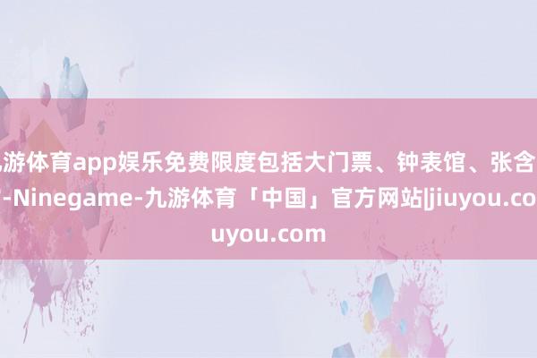 九游体育app娱乐免费限度包括大门票、钟表馆、张含韵馆-Ninegame-九游体育「中国」官方网站|jiuyou.com