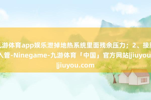 九游体育app娱乐泄掉地热系统里面残余压力；2、接脉冲导入管-Ninegame-九游体育「中国」官方网站|jiuyou.com
