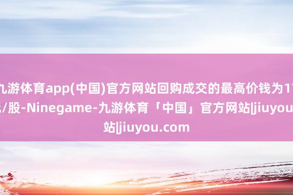 九游体育app(中国)官方网站回购成交的最高价钱为17.35元/股-Ninegame-九游体育「中国」官方网站|jiuyou.com