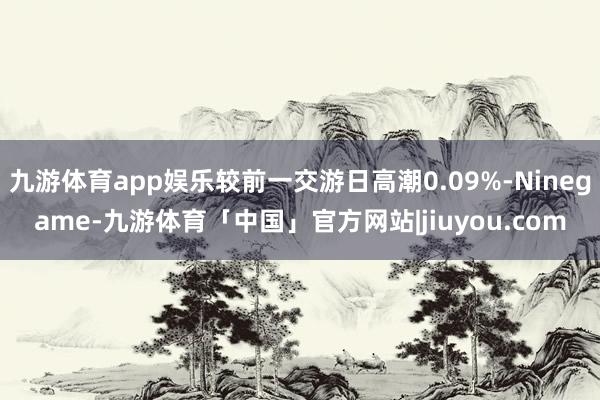 九游体育app娱乐较前一交游日高潮0.09%-Ninegame-九游体育「中国」官方网站|jiuyou.com