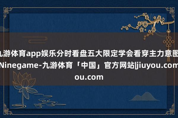 九游体育app娱乐分时看盘五大限定学会看穿主力意图-Ninegame-九游体育「中国」官方网站|jiuyou.com