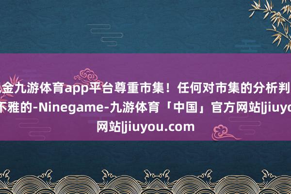 现金九游体育app平台尊重市集！任何对市集的分析判断都是主不雅的-Ninegame-九游体育「中国」官方网站|jiuyou.com
