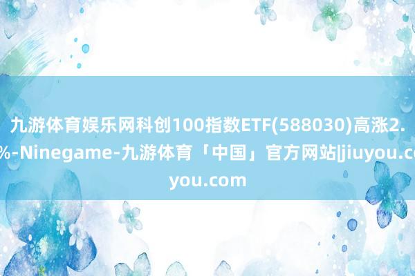九游体育娱乐网科创100指数ETF(588030)高涨2.99%-Ninegame-九游体育「中国」官方网站|jiuyou.com