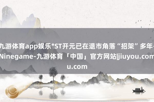 九游体育app娱乐*ST开元已在退市角落“招架”多年-Ninegame-九游体育「中国」官方网站|jiuyou.com