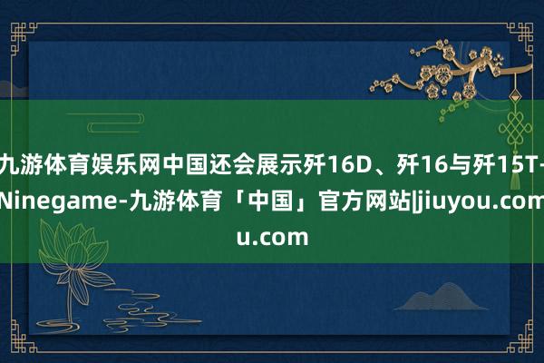九游体育娱乐网中国还会展示歼16D、歼16与歼15T-Ninegame-九游体育「中国」官方网站|jiuyou.com