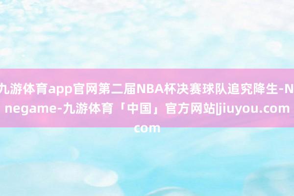九游体育app官网第二届NBA杯决赛球队追究降生-Ninegame-九游体育「中国」官方网站|jiuyou.com