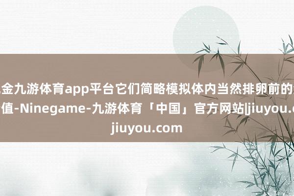 现金九游体育app平台它们简略模拟体内当然排卵前的激素峰值-Ninegame-九游体育「中国」官方网站|jiuyou.com