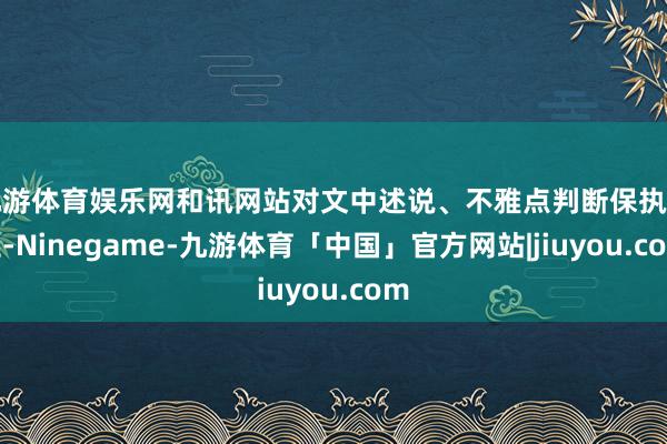 九游体育娱乐网和讯网站对文中述说、不雅点判断保执中立-Ninegame-九游体育「中国」官方网站|jiuyou.com