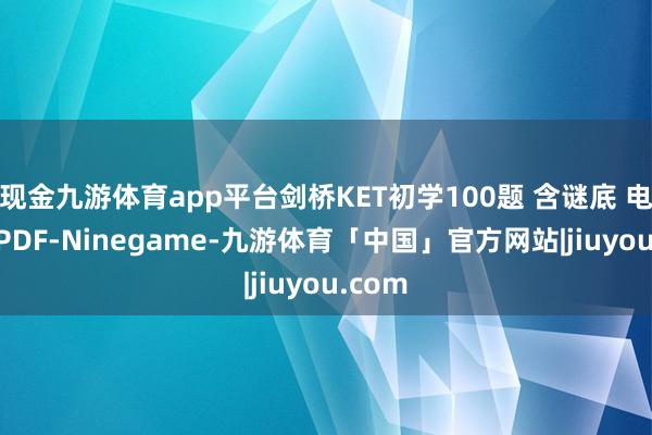 现金九游体育app平台剑桥KET初学100题 含谜底 电子版 PDF-Ninegame-九游体育「中国」官方网站|jiuyou.com