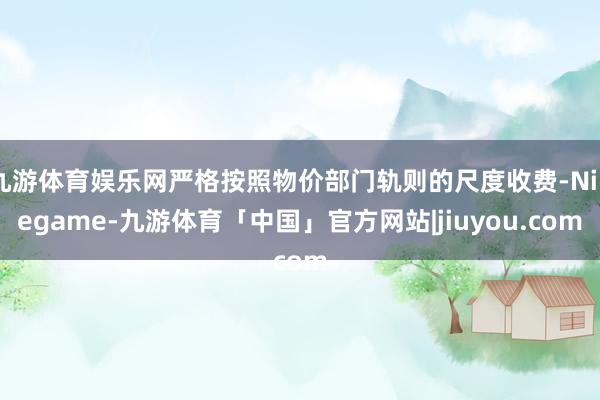 九游体育娱乐网严格按照物价部门轨则的尺度收费-Ninegame-九游体育「中国」官方网站|jiuyou.com