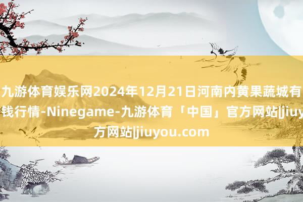 九游体育娱乐网2024年12月21日河南内黄果蔬城有限公司价钱行情-Ninegame-九游体育「中国」官方网站|jiuyou.com