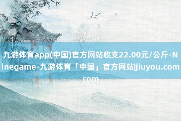 九游体育app(中国)官方网站收支22.00元/公斤-Ninegame-九游体育「中国」官方网站|jiuyou.com