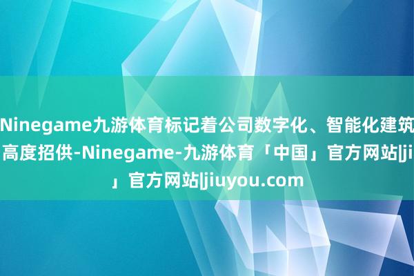 Ninegame九游体育标记着公司数字化、智能化建筑恶果赢得了高度招供-Ninegame-九游体育「中国」官方网站|jiuyou.com