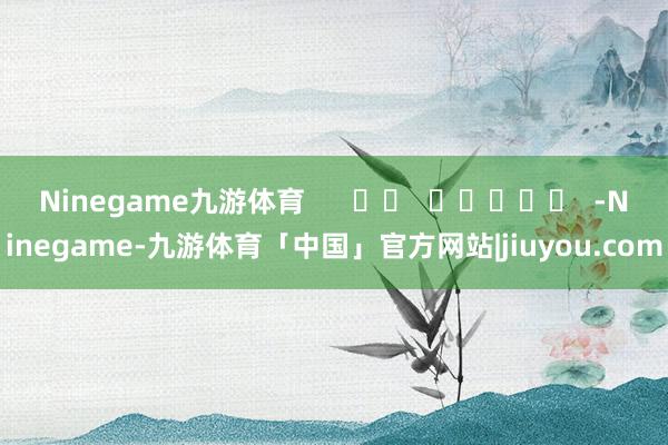 Ninegame九游体育      		  					  -Ninegame-九游体育「中国」官方网站|jiuyou.com