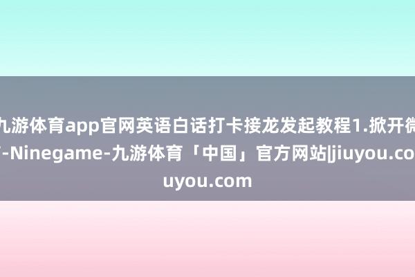 九游体育app官网英语白话打卡接龙发起教程1.掀开微信-Ninegame-九游体育「中国」官方网站|jiuyou.com