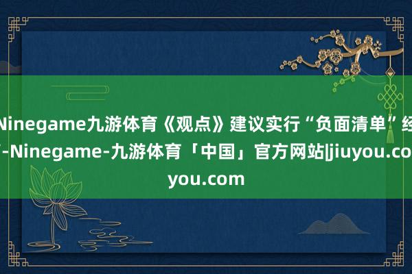 Ninegame九游体育《观点》建议实行“负面清单”经管-Ninegame-九游体育「中国」官方网站|jiuyou.com