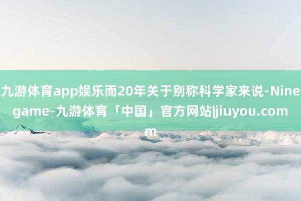 九游体育app娱乐而20年关于别称科学家来说-Ninegame-九游体育「中国」官方网站|jiuyou.com