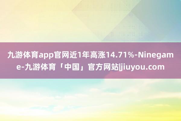 九游体育app官网近1年高涨14.71%-Ninegame-九游体育「中国」官方网站|jiuyou.com