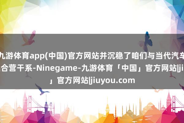 九游体育app(中国)官方网站并沉稳了咱们与当代汽车集团的遥远合营干系-Ninegame-九游体育「中国」官方网站|jiuyou.com