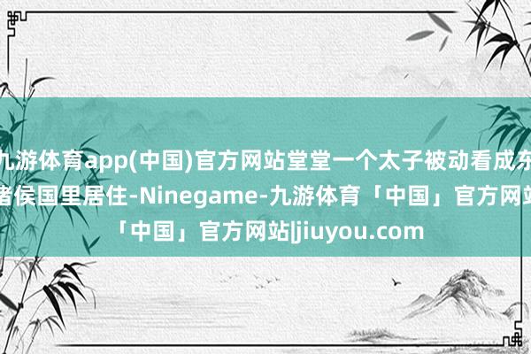 九游体育app(中国)官方网站堂堂一个太子被动看成东谈主质在一个诸侯国里居住-Ninegame-九游体育「中国」官方网站|jiuyou.com