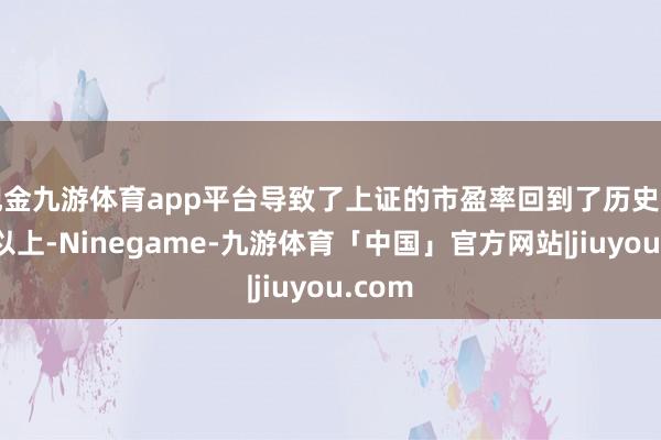 现金九游体育app平台导致了上证的市盈率回到了历史的均值以上-Ninegame-九游体育「中国」官方网站|jiuyou.com
