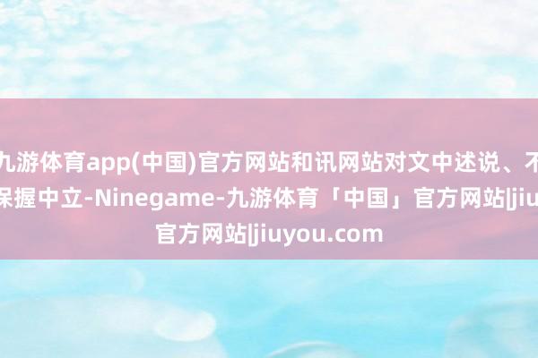 九游体育app(中国)官方网站和讯网站对文中述说、不雅点判断保握中立-Ninegame-九游体育「中国」官方网站|jiuyou.com