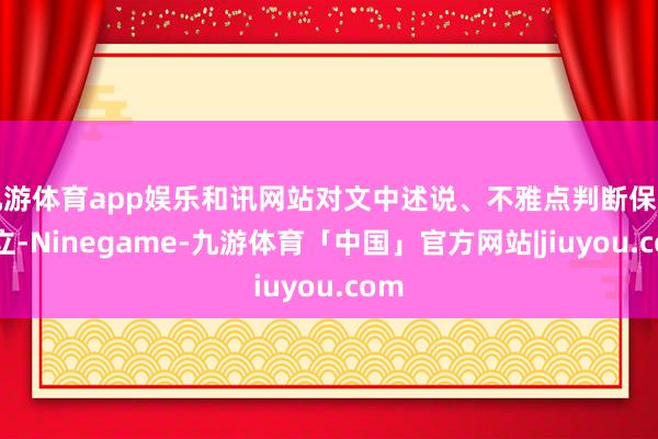 九游体育app娱乐和讯网站对文中述说、不雅点判断保握中立-Ninegame-九游体育「中国」官方网站|jiuyou.com