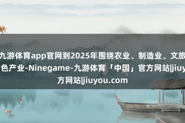 九游体育app官网到2025年围绕农业、制造业、文旅等上风特色产业-Ninegame-九游体育「中国」官方网站|jiuyou.com