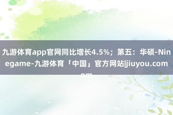 九游体育app官网同比增长4.5%;第五:华硕-Ninegame-九游体育「中国」官方网站|jiuyou.com
